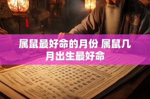 属鼠最好命的月份 属鼠几月出生最好命
