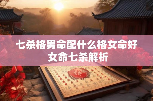 七杀格男命配什么格女命好 女命七杀解析