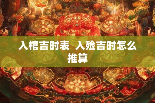 入棺吉时表  入殓吉时怎么推算