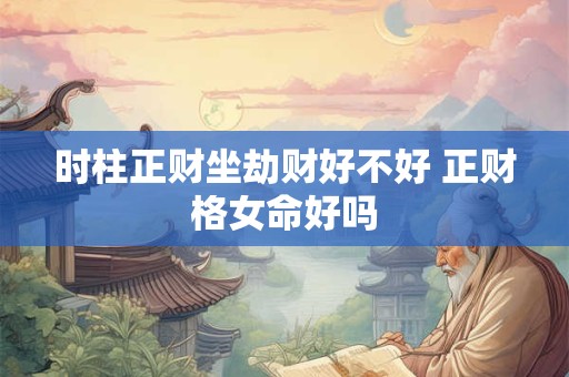 时柱正财坐劫财好不好 正财格女命好吗