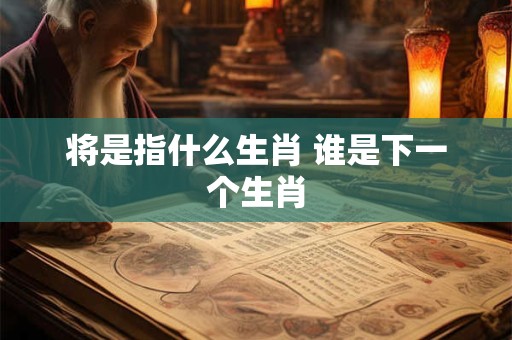 将是指什么生肖 谁是下一个生肖