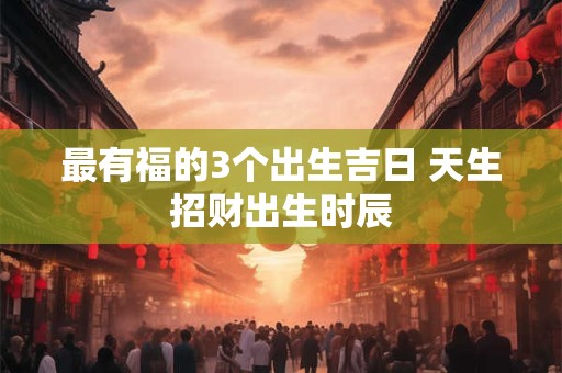 最有福的3个出生吉日 天生招财出生时辰