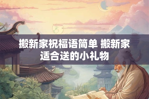 搬新家祝福语简单 搬新家适合送的小礼物