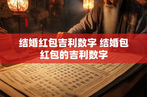 结婚红包吉利数字 结婚包红包的吉利数字