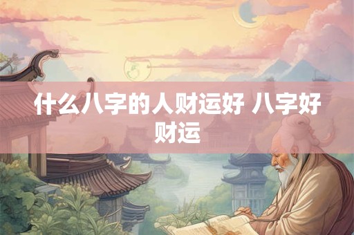 什么八字的人财运好 八字好财运 什么八字的人财运好 八字好财运