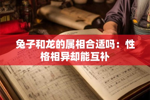 兔子和龙的属相合适吗：性格相异却能互补