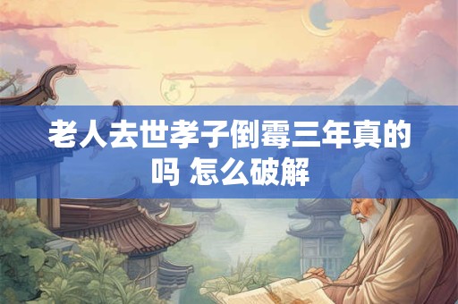 老人去世孝子倒霉三年真的吗 怎么破解
