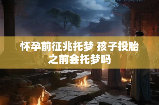 怀孕前征兆托梦 孩子投胎之前会托梦吗