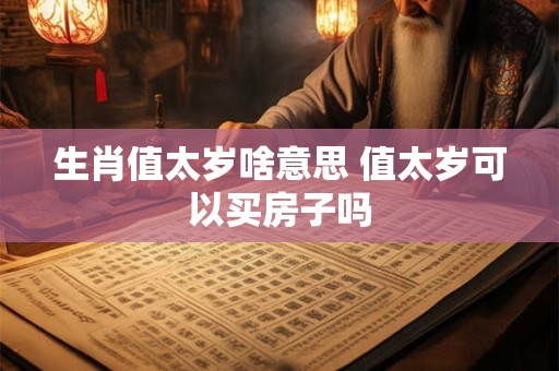 生肖值太岁啥意思 值太岁可以买房子吗