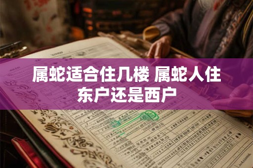 属蛇适合住几楼 属蛇人住东户还是西户