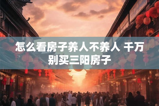 怎么看房子养人不养人 千万别买三阳房子 怎么看房子养人不养人 千万别买三阳房子