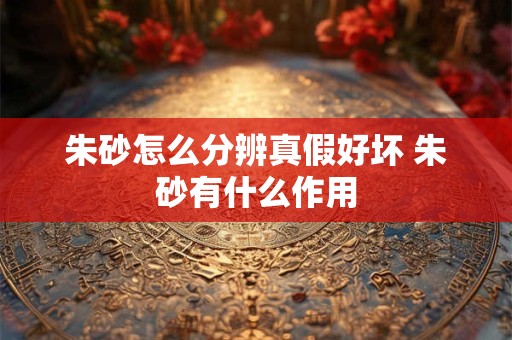 朱砂怎么分辨真假好坏 朱砂有什么作用