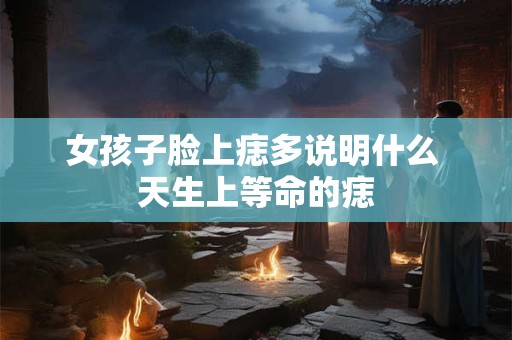 女孩子脸上痣多说明什么 天生上等命的痣