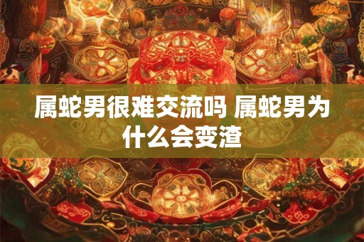 属蛇男很难交流吗 属蛇男为什么会变渣