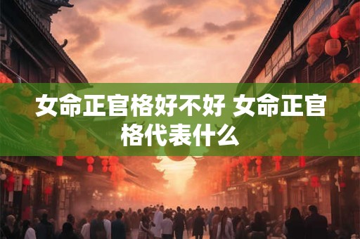 女命正官格好不好 女命正官格代表什么