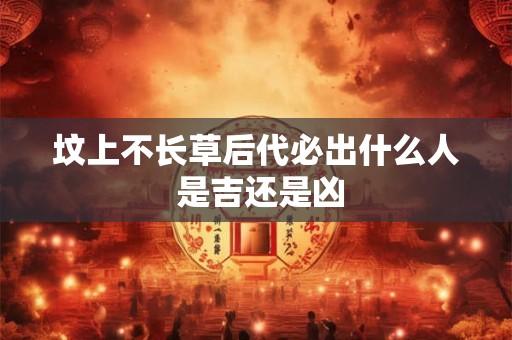 坟上不长草后代必出什么人 是吉还是凶 坟上不长草后代必出什么人 是吉还是凶