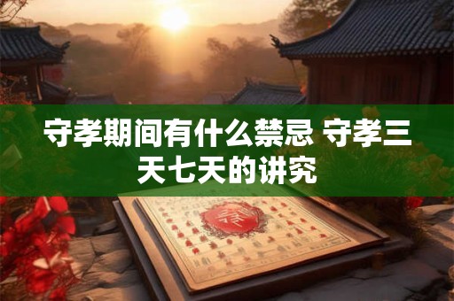 守孝期间有什么禁忌 守孝三天七天的讲究