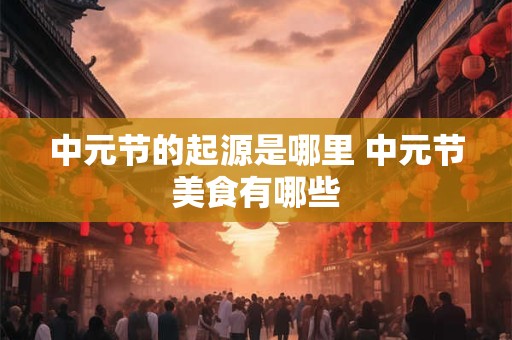 中元节的起源是哪里 中元节美食有哪些 中元节的起源是哪里 中元节美食有哪些