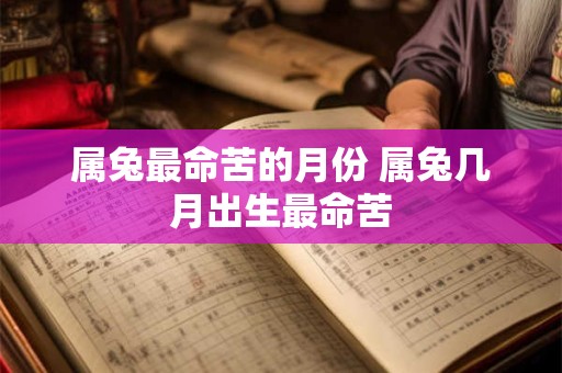 属兔最命苦的月份 属兔几月出生最命苦 属兔最命苦的月份 属兔几月出生最命苦