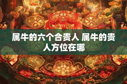 属牛的六个合贵人 属牛的贵人方位在哪 属牛的六个合贵人 属牛的贵人方位在哪