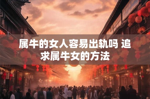 属牛的女人容易出轨吗 追求属牛女的方法