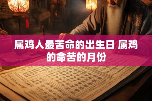 属鸡人最苦命的出生日 属鸡的命苦的月份