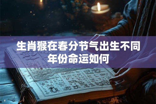生肖猴在春分节气出生不同年份命运如何