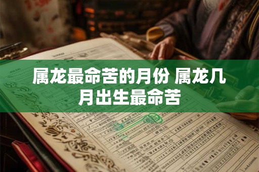 属龙最命苦的月份 属龙几月出生最命苦