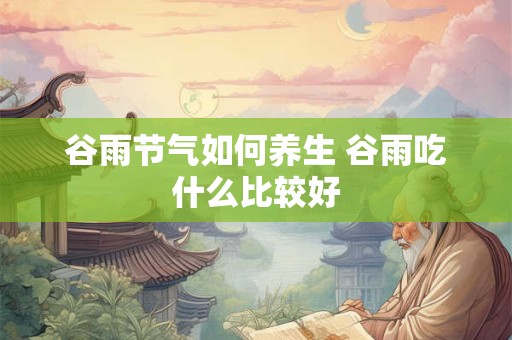 谷雨节气如何养生 谷雨吃什么比较好