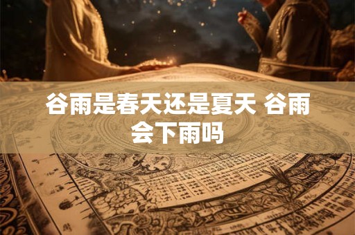 谷雨是春天还是夏天 谷雨会下雨吗