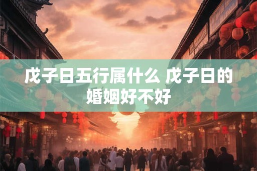 戊子日五行属什么 戊子日的婚姻好不好