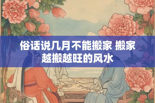 俗话说几月不能搬家 搬家越搬越旺的风水