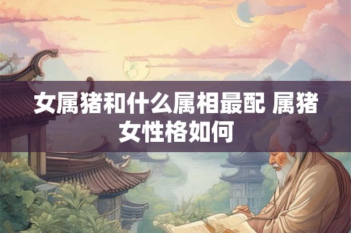 女属猪和什么属相最配 属猪女性格如何