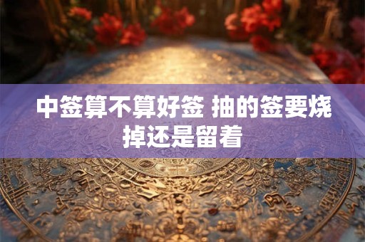 中签算不算好签 抽的签要烧掉还是留着