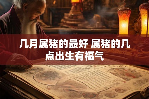 几月属猪的最好 属猪的几点出生有福气 几月属猪的最好 属猪的几点出生有福气