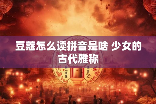 豆蔻怎么读拼音是啥 少女的古代雅称 豆蔻怎么读拼音是啥 少女的古代雅称