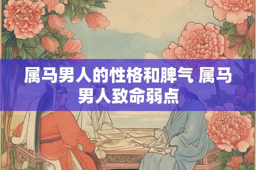 属马男人的性格和脾气 属马男人致命弱点 属马男人的性格和脾气 属马男人致命弱点