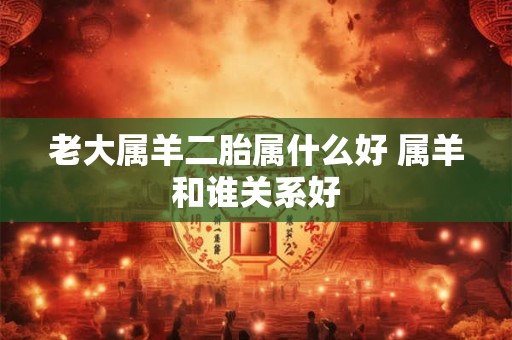 老大属羊二胎属什么好 属羊和谁关系好