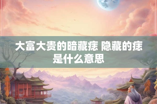 大富大贵的暗藏痣 隐藏的痣是什么意思
