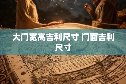大门宽高吉利尺寸 门面吉利尺寸