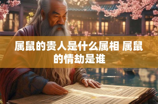 属鼠的贵人是什么属相 属鼠的情劫是谁