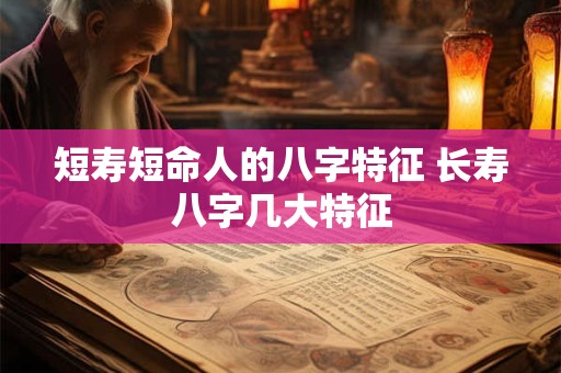 短寿短命人的八字特征 长寿八字几大特征