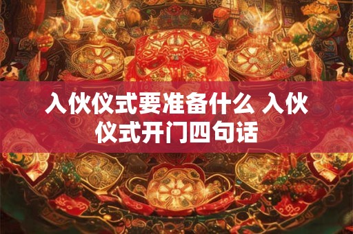 入伙仪式要准备什么 入伙仪式开门四句话