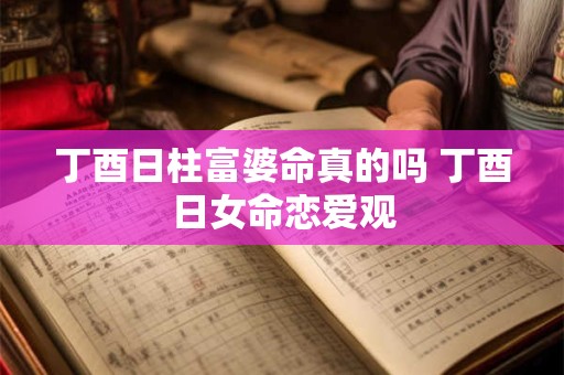 丁酉日柱富婆命真的吗 丁酉日女命恋爱观