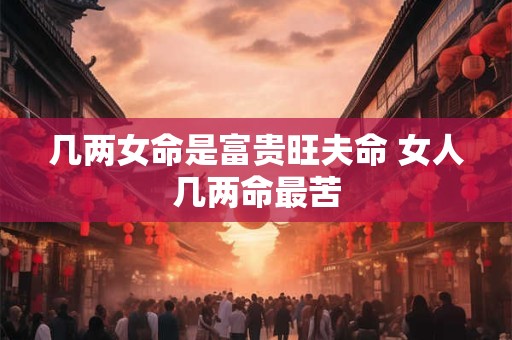 几两女命是富贵旺夫命 女人几两命最苦