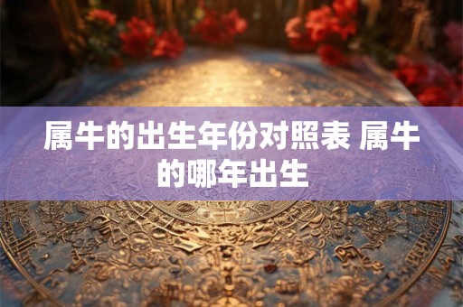 属牛的出生年份对照表 属牛的哪年出生 属牛的出生年份对照表 属牛的哪年出生