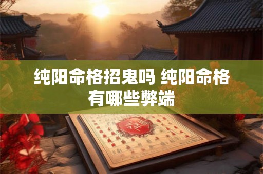 纯阳命格招鬼吗 纯阳命格有哪些弊端 纯阳命格招鬼吗 纯阳命格有哪些弊端