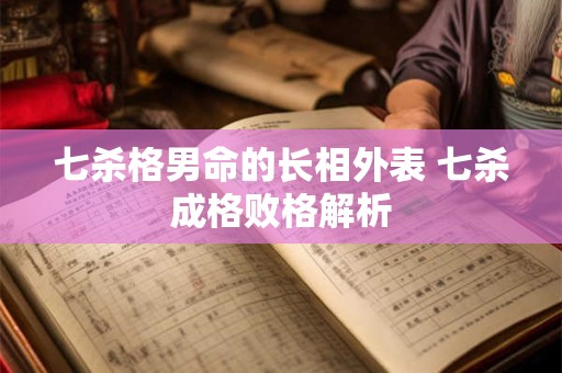 七杀格男命的长相外表 七杀成格败格解析