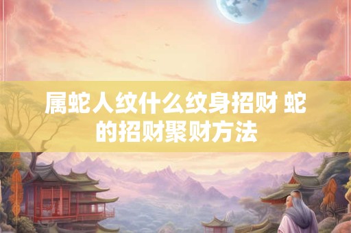 属蛇人纹什么纹身招财 蛇的招财聚财方法