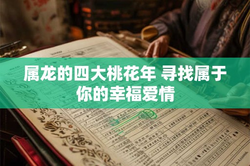 属龙的四大桃花年 寻找属于你的幸福爱情